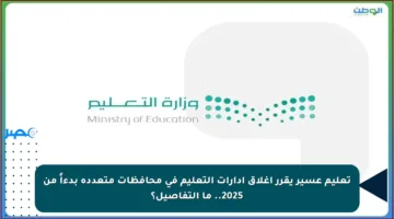 تعليم عسير يقرر إغلاق إدارات التعليم في محافظات متعددة بدءاً من 2025.. ما التفاصيل؟
